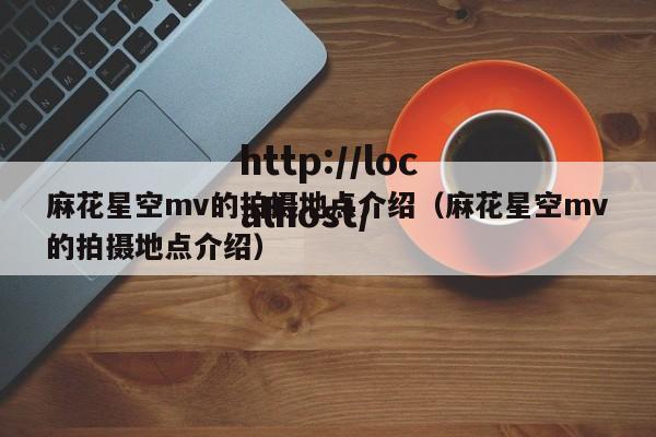 麻花星空mv的拍摄地点介绍(麻花星空mv的拍摄地点介绍)
