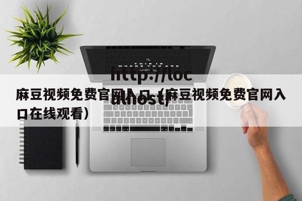 麻豆视频免费官网入口(麻豆视频免费官网入口在线观看)